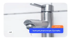 چگونه شیر آب هرز شده را خودمان تعمیر کنیم؟