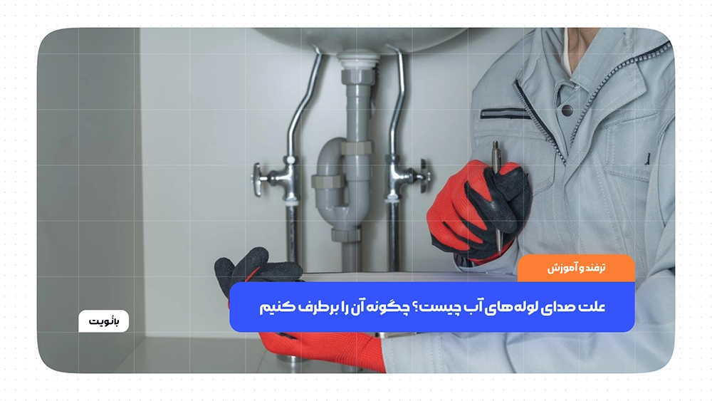 علت صدای لوله‌های آب چیست؟ چگونه آن را برطرف کنیم