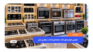 معرفی انواع اجاق گاز و مقایسه مدل‌های مختلف برای انتخاب بهترین اجاق گاز مناسب آشپزخانه